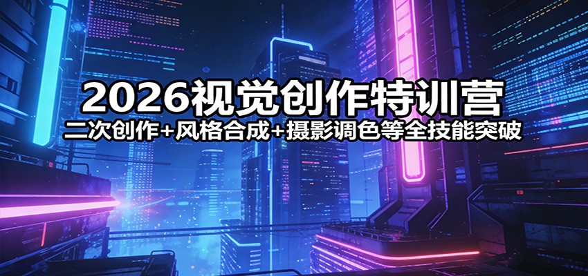 2026视觉创作实战营：二次创作+风格合成+摄影调色全技能变现实操指南