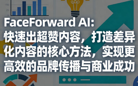 FaceForward AI：快速产出优质内容，打造差异化内容的实战策略，提升品牌传播效率与变现潜力