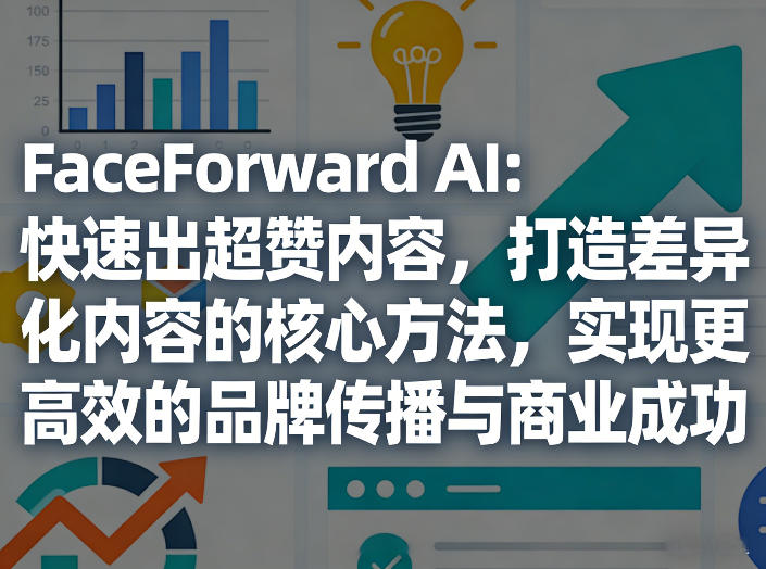 FaceForward AI：快速产出优质内容，打造差异化内容的实战策略，提升品牌传播效率与变现潜力