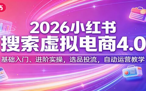 2026小红书搜索虚拟电商4.0：入门基础、进阶实战，选品策略与流量投放，被动收入指南