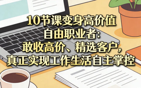10节实战课程：高价值自由职业者养成指南，定价策略与客户筛选实现工作生活自主掌控
