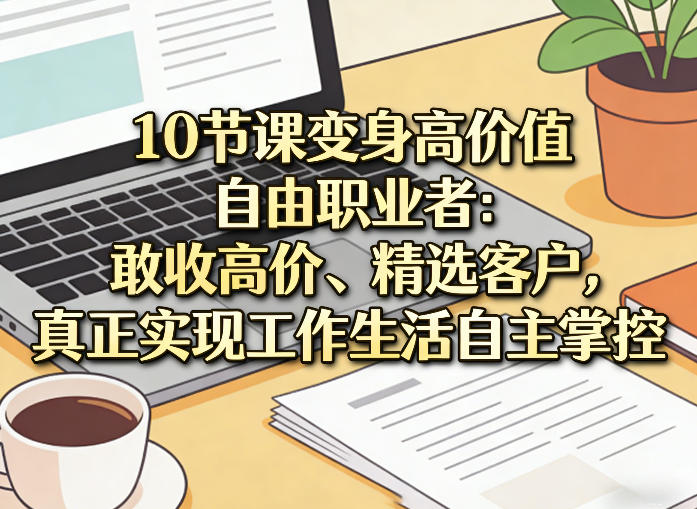 10节实战课程：高价值自由职业者养成指南，定价策略与客户筛选实现工作生活自主掌控