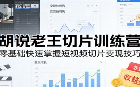 2025胡说老王切片训练营：零基础短视频切片变现实战指南