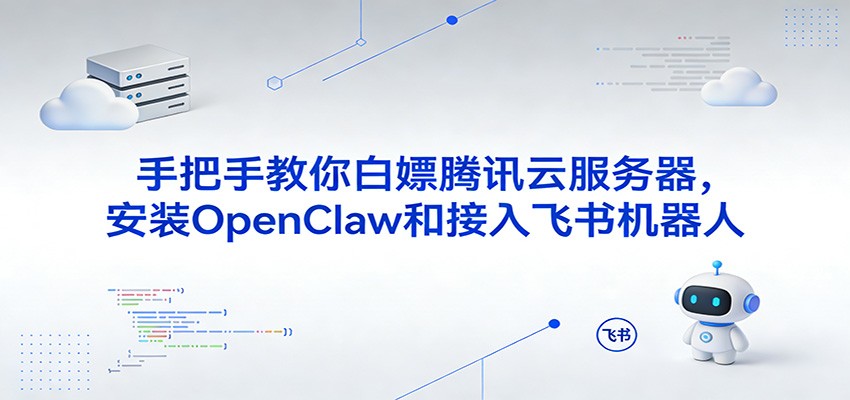 手把手教你免费使用腾讯云服务器：OpenClaw安装与飞书机器人接入实操指南