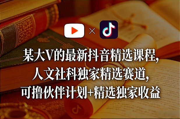 某大V的抖音精选课程：人文社科独家赛道变现策略与伙伴计划收益实操