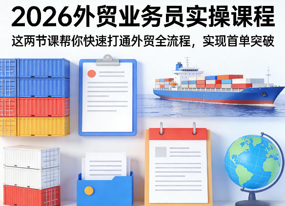 2026外贸业务员实操课程：两节课实战攻略，快速打通外贸流程，助力首单变现