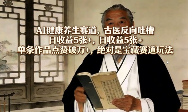 AI健康养生赛道：古医反向吐槽实战项目，高点赞变现策略拆解