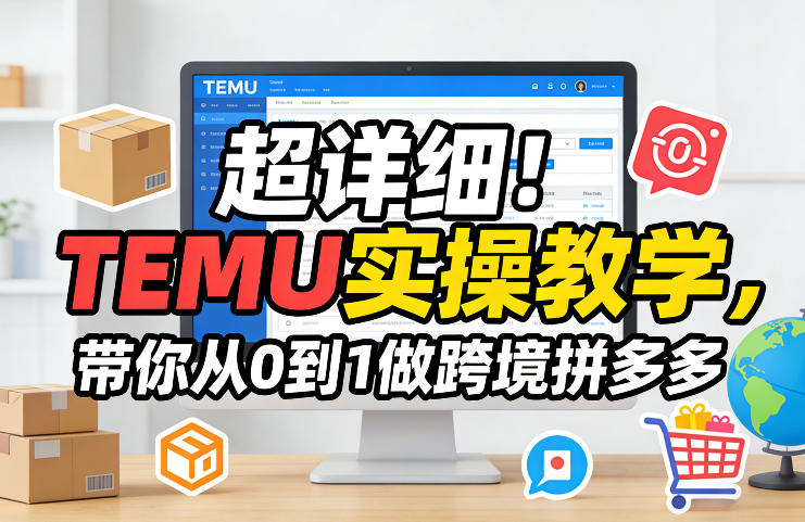 超详细！TEMU实操指南：从0到1跨境电商变现实战