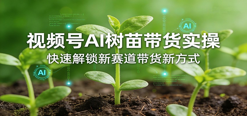 2025视频号AI树苗带货实战：开拓带货变现新路径