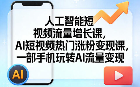 AI短视频流量涨粉变现实战指南：一部手机玩转被动收入