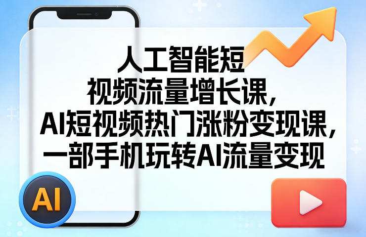 AI短视频流量涨粉变现实战指南：一部手机玩转被动收入