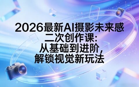 2026最新AI摄影未来感二次创作实操教程：从基础到进阶，掌握视觉变现新思路