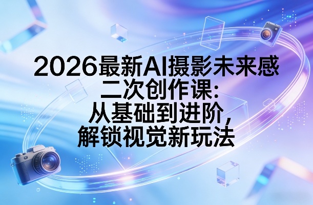 2026最新AI摄影未来感二次创作实操教程：从基础到进阶，掌握视觉变现新思路