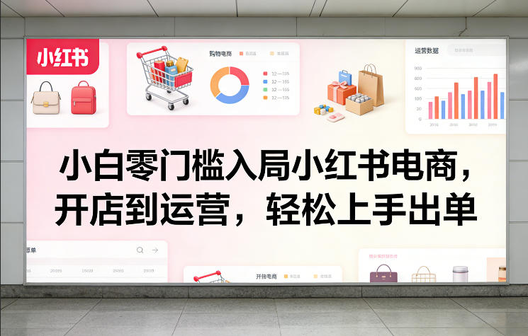 2025新手零门槛入局小红书电商：开店运营实操出单攻略