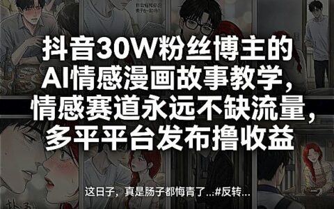 抖音30W粉丝博主的AI情感漫画故事教学，情感赛道流量充沛，多平台发布变现实战指南
