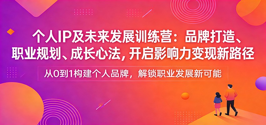 个人IP及未来发展训练营：品牌打造、职业规划、成长心法，影响力变现实战指南