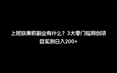 上班族兼职副业有什么？3大零门槛网创项目实测日入200+