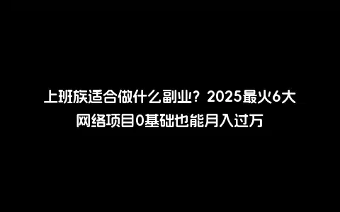 上班族适合做什么副业？2025最火6大网络项目0基础也能月入过万