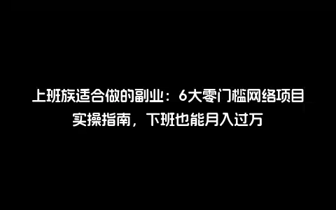 上班族适合做的副业：6大零门槛网络项目实操指南，下班也能月入过万