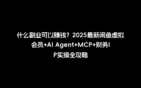 什么副业可以赚钱？2025最新闲鱼虚拟会员+AI Agent+MCP+财务IP实操全攻略