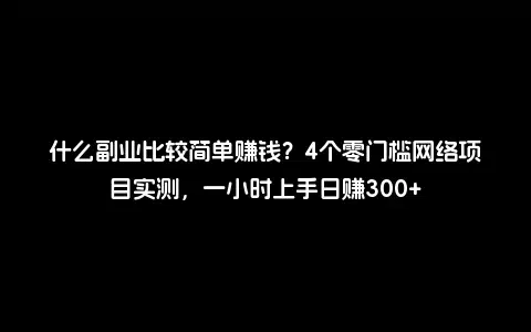 什么副业比较简单赚钱？4个零门槛网络项目实测，一小时上手日赚300+