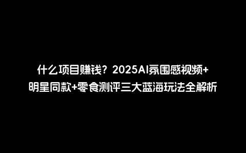 什么项目赚钱？2025AI氛围感视频+明星同款+零食测评三大蓝海玩法全解析
