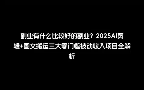 副业有什么比较好的副业？2025AI剪辑+图文搬运三大零门槛被动收入项目全解析