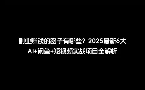 副业赚钱的路子有哪些？2025最新6大AI+闲鱼+短视频实战项目全解析