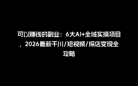 可以赚钱的副业：6大AI+全域实操项目，2026最新千川/短视频/探店变现全攻略