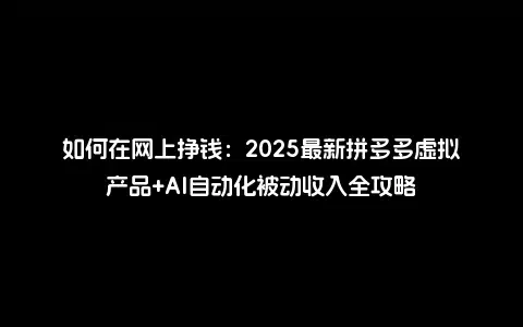 如何在网上挣钱：2025最新拼多多虚拟产品+AI自动化被动收入全攻略