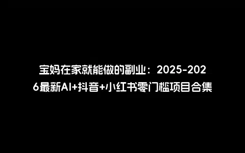 宝妈在家就能做的副业：2025-2026最新AI+抖音+小红书零门槛项目合集