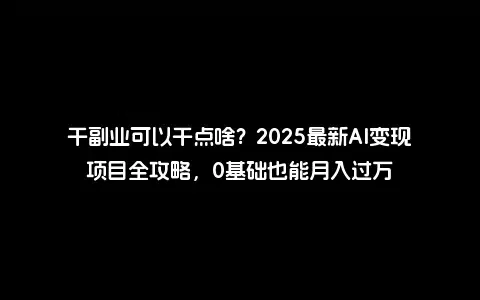 干副业可以干点啥？2025最新AI变现项目全攻略，0基础也能月入过万