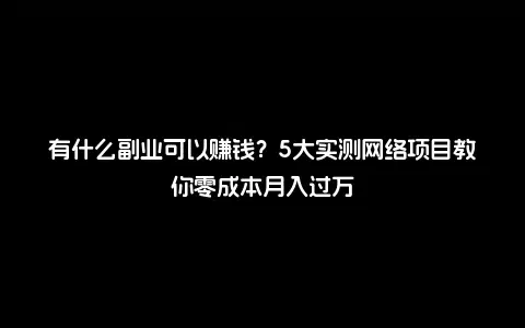 有什么副业可以赚钱？5大实测网络项目教你零成本月入过万