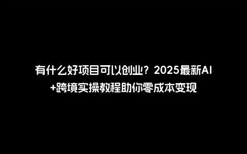 有什么好项目可以创业？2025最新AI+跨境实操教程助你零成本变现
