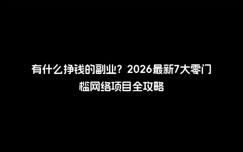 有什么挣钱的副业？2026最新7大零门槛网络项目全攻略