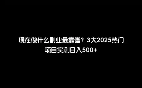 现在做什么副业最靠谱？3大2025热门项目实测日入500+