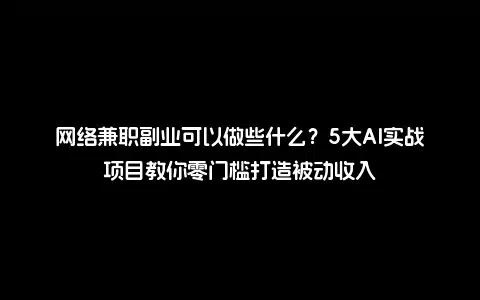 网络兼职副业可以做些什么？5大AI实战项目教你零门槛打造被动收入