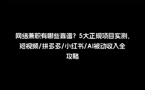 网络兼职有哪些靠谱？5大正规项目实测，短视频/拼多多/小红书/AI被动收入全攻略