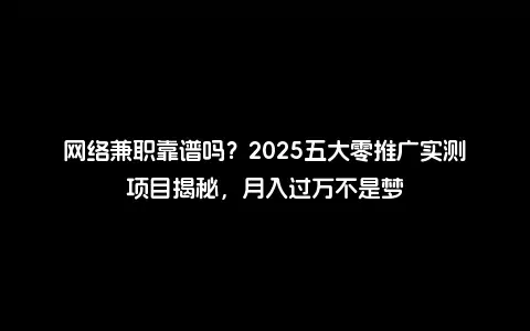 网络兼职靠谱吗？2025五大零推广实测项目揭秘，月入过万不是梦