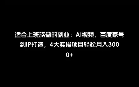 适合上班族做的副业：AI视频、百度家号到IP打造，4大实操项目轻松月入3000+