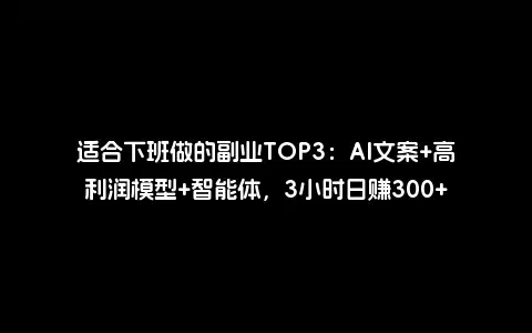 适合下班做的副业TOP3：AI文案+高利润模型+智能体，3小时日赚300+