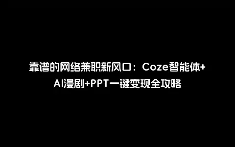 靠谱的网络兼职新风口：Coze智能体+AI漫剧+PPT一键变现全攻略