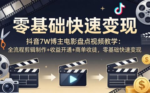 抖音7W博主电影盘点视频实战教程：全流程剪辑制作+收益开通+接单合作，零基础变现方法