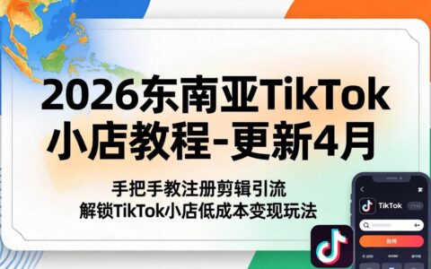 2026东南亚TikTok小店实战教程-4月更新，手把手教注册剪辑引流，掌握低成本变现策略