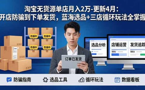 淘宝无货源5.0实战攻略：更新4月，开店防骗到发货全流程，蓝海选品+三店循环玩法高效变现