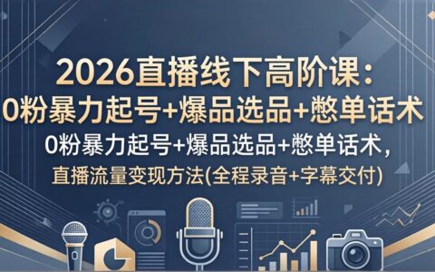 2026直播线下高阶课：0粉高效起号+爆品选品策略+转化话术，直播流量变现实战指南(全程录音+字幕交付)
