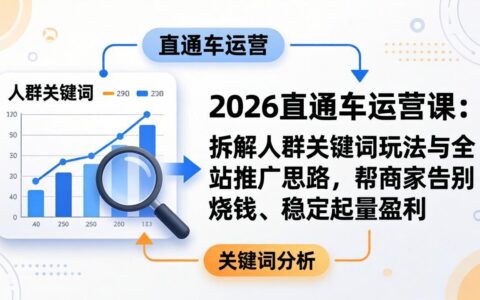 2026直通车运营课：人群关键词玩法与全站推广策略拆解，助力商家高效盈利实战指南