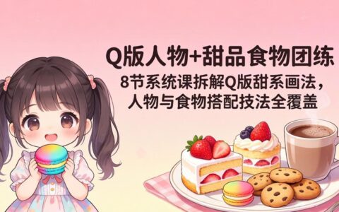 Q版甜点手绘变现指南：8节实战课拆解人物+食物搭配全攻略