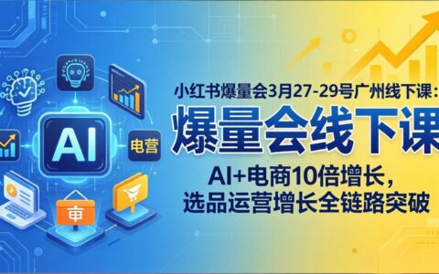 小红书实战课程3月27-29日广州线下：AI+电商增长策略，选品运营全链路实操指南