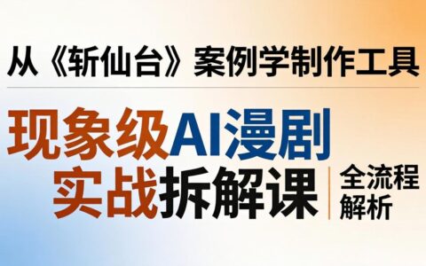AI漫剧变现实战拆解课：从《斩仙台》案例学制作工具与全流程解析指南